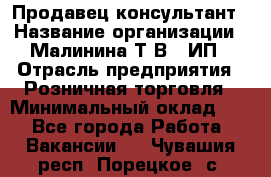 Продавец-консультант › Название организации ­ Малинина Т.В., ИП › Отрасль предприятия ­ Розничная торговля › Минимальный оклад ­ 1 - Все города Работа » Вакансии   . Чувашия респ.,Порецкое. с.